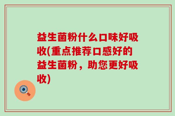 益生菌粉什么口味好吸收(重点推荐口感好的益生菌粉，助您更好吸收)