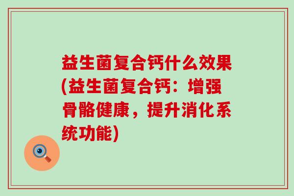 益生菌复合钙什么效果(益生菌复合钙:增强骨骼健康,提升消化系统功能) 益生菌复合钙什么效果(益生菌复合钙:增强骨骼健康,提升消化系统功能)