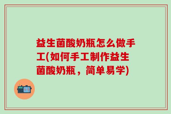 益生菌酸奶瓶怎么做手工(如何手工制作益生菌酸奶瓶,简单易学) 益生菌酸奶瓶怎么做手工(如何手工制作益生菌酸奶瓶,简单易学)
