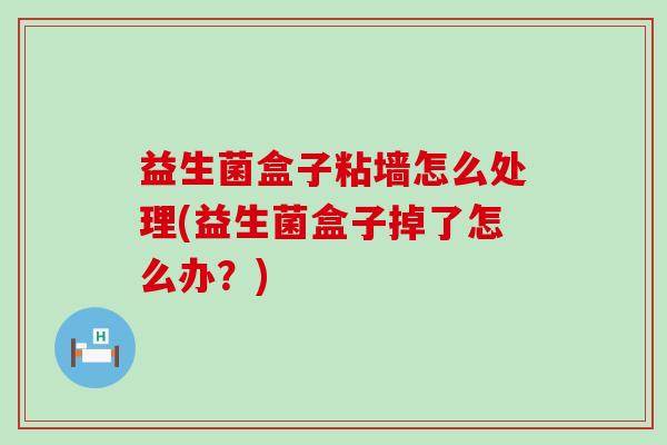益生菌盒子粘墙怎么处理(益生菌盒子掉了怎么办？)