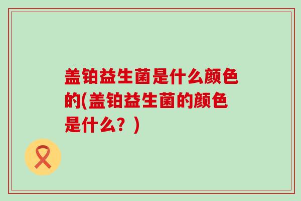 盖铂益生菌是什么颜色的(盖铂益生菌的颜色是什么？)