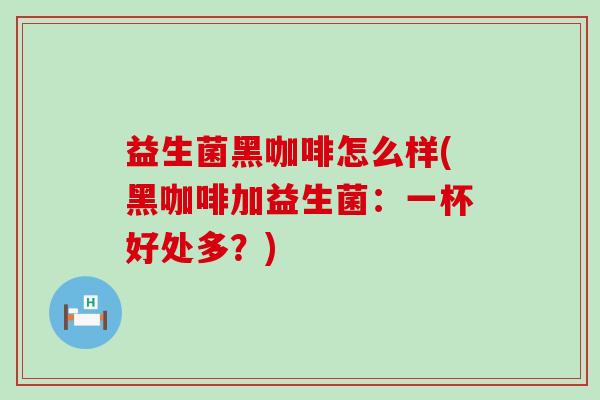 益生菌黑咖啡怎么样(黑咖啡加益生菌：一杯好处多？)