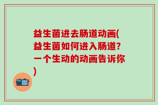 益生菌进去肠道动画(益生菌如何进入肠道？一个生动的动画告诉你)