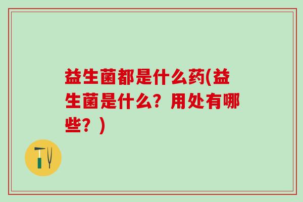 益生菌都是什么药(益生菌是什么？用处有哪些？)