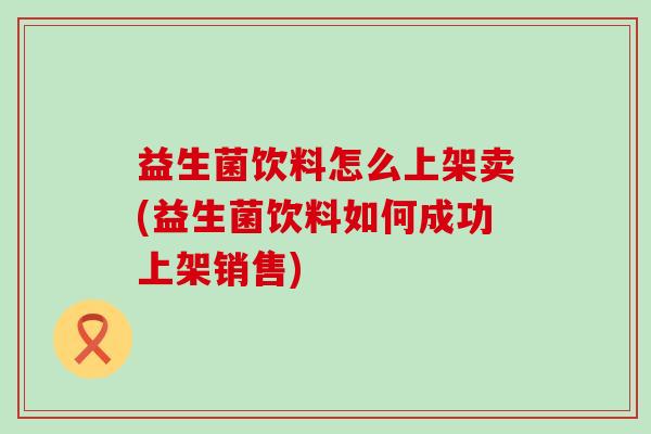 益生菌饮料怎么上架卖(益生菌饮料如何成功上架销售)