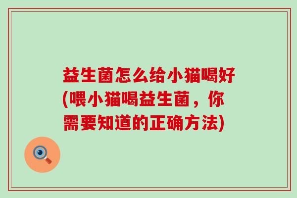 益生菌怎么给小猫喝好(喂小猫喝益生菌，你需要知道的正确方法)
