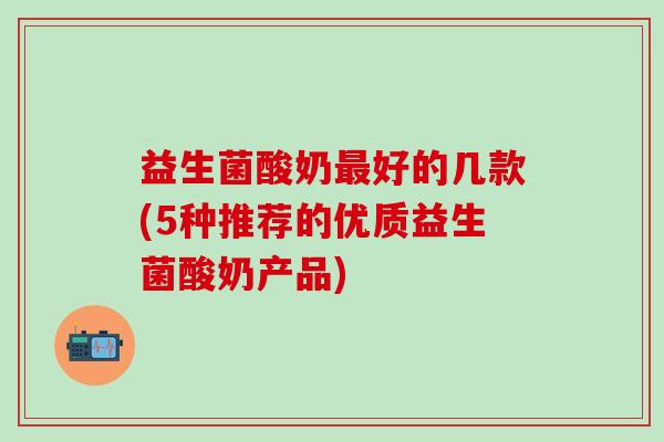 益生菌酸奶最好的几款(5种推荐的优质益生菌酸奶产品)