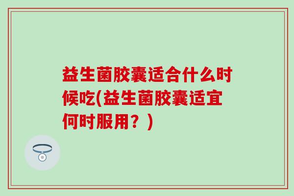 益生菌胶囊适合什么时候吃(益生菌胶囊适宜何时服用？)