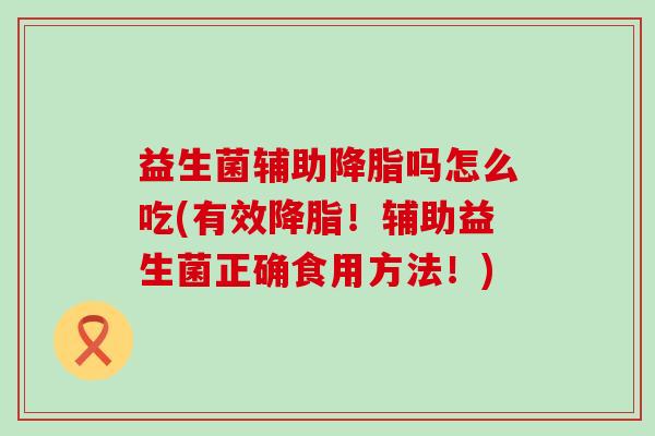 益生菌辅助降脂吗怎么吃(有效降脂！辅助益生菌正确食用方法！)