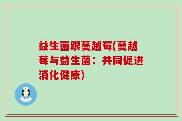 益生菌跟蔓越莓(蔓越莓与益生菌:共同促进消化健康) 益生菌跟蔓越莓(蔓越莓与益生菌:共同促进消化健康)