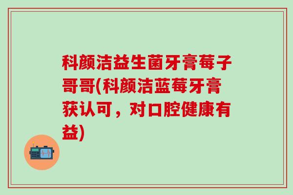 科颜洁益生菌牙膏莓子哥哥(科颜洁蓝莓牙膏获认可，对口腔健康有益)