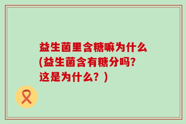 益生菌里含糖嘛为什么(益生菌含有糖分吗?这是为什么?) 益生菌里含糖嘛为什么(益生菌含有糖分吗?这是为什么?)