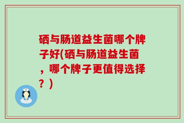 硒与肠道益生菌哪个牌子好(硒与肠道益生菌，哪个牌子更值得选择？)