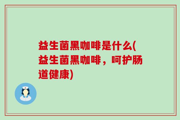 益生菌黑咖啡是什么(益生菌黑咖啡，呵护肠道健康)