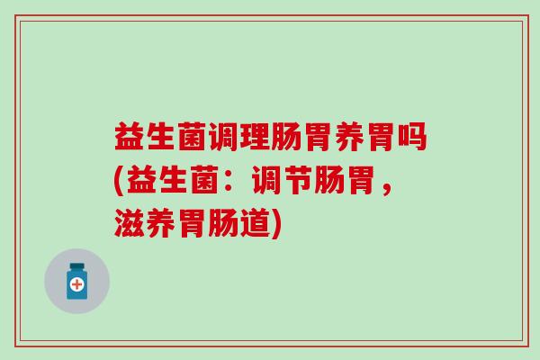 益生菌调理肠胃养胃吗(益生菌：调节肠胃，滋养胃肠道)