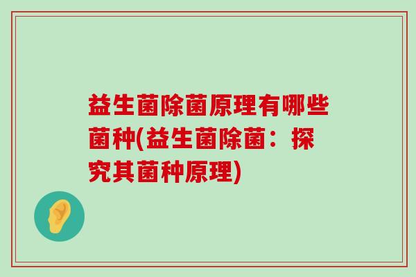 益生菌除菌原理有哪些菌种(益生菌除菌：探究其菌种原理)