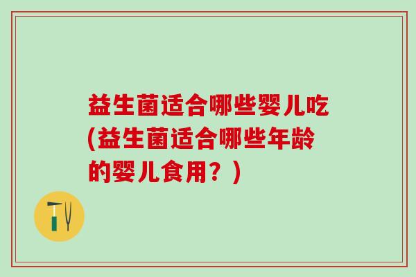 益生菌适合哪些婴儿吃(益生菌适合哪些年龄的婴儿食用？)