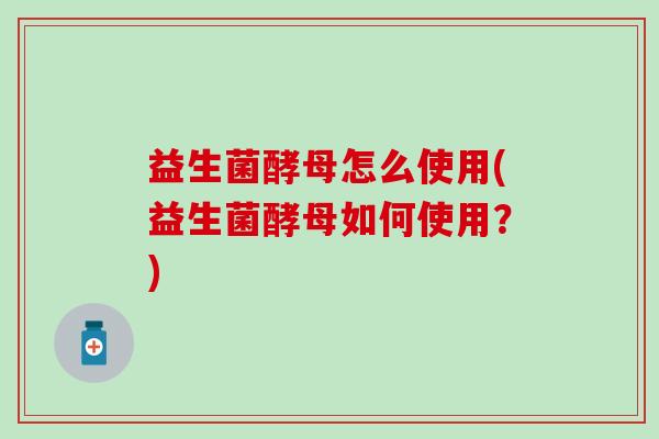 益生菌酵母怎么使用(益生菌酵母如何使用？)