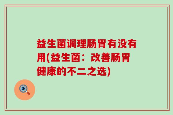益生菌调理肠胃有没有用(益生菌：改善肠胃健康的不二之选)