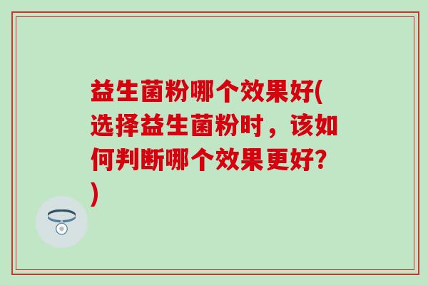 益生菌粉哪个效果好(选择益生菌粉时，该如何判断哪个效果更好？)