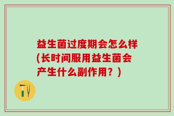 益生菌过度期会怎么样(长时间服用益生菌会产生什么副作用？)