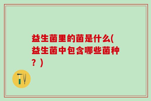 益生菌里的菌是什么(益生菌中包含哪些菌种?) 益生菌里的菌是什么(益生菌中包含哪些菌种?)