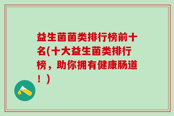 益生菌菌类排行榜前十名(十大益生菌类排行榜，助你拥有健康肠道！)