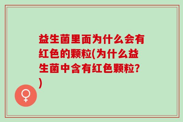 益生菌里面为什么会有红色的颗粒(为什么益生菌中含有红色颗粒？)