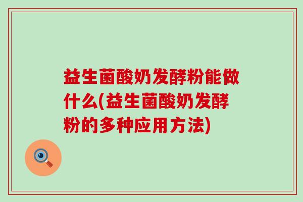益生菌酸奶发酵粉能做什么(益生菌酸奶发酵粉的多种应用方法)