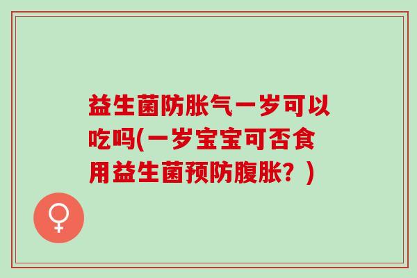 益生菌防胀气一岁可以吃吗(一岁宝宝可否食用益生菌预防腹胀？)