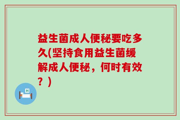 益生菌成人要吃多久(坚持食用益生菌缓解成人,何时有效?) 益生菌成人要吃多久(坚持食用益生菌缓解成人,何时有效?)
