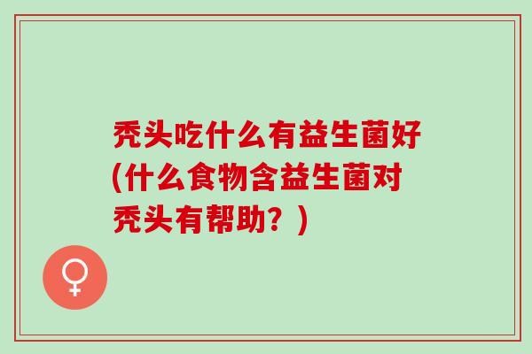 秃头吃什么有益生菌好(什么食物含益生菌对秃头有帮助？)