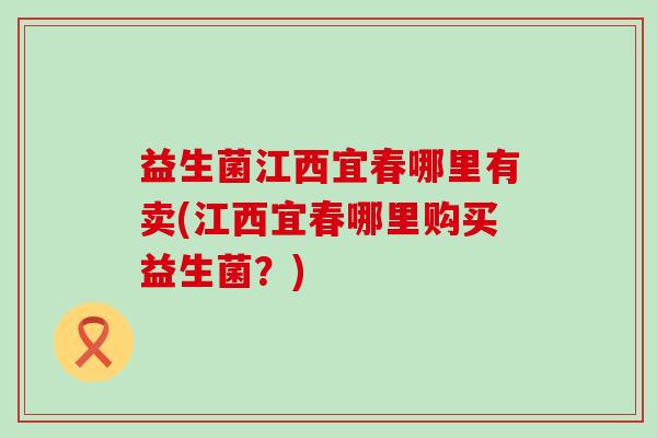 益生菌江西宜春哪里有卖(江西宜春哪里购买益生菌？)
