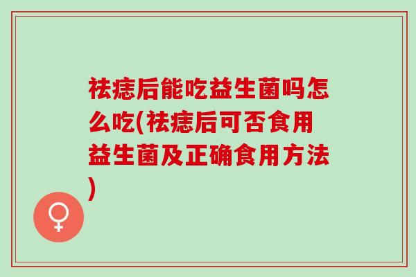 祛痣后能吃益生菌吗怎么吃(祛痣后可否食用益生菌及正确食用方法)