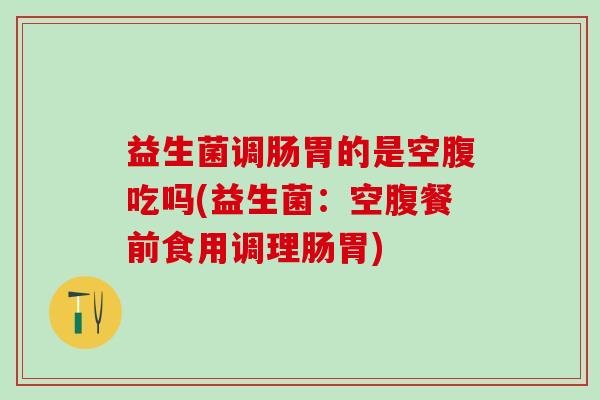 益生菌调肠胃的是空腹吃吗(益生菌:空腹餐前食用调理肠胃) 益生菌调肠胃的是空腹吃吗(益生菌:空腹餐前食用调理肠胃)