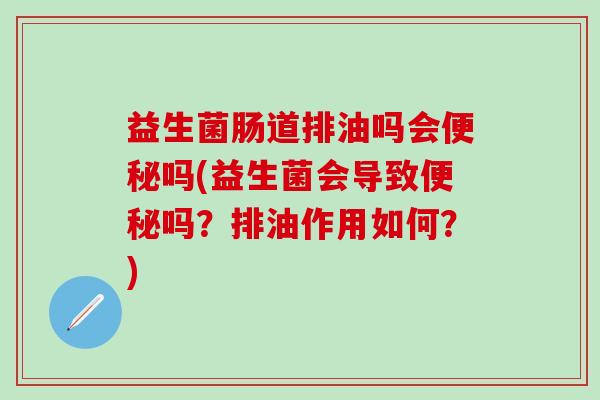 益生菌肠道排油吗会便秘吗(益生菌会导致便秘吗？排油作用如何？)