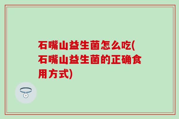 石嘴山益生菌怎么吃(石嘴山益生菌的正确食用方式)