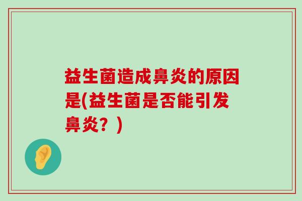 益生菌造成鼻炎的原因是(益生菌是否能引发鼻炎？)