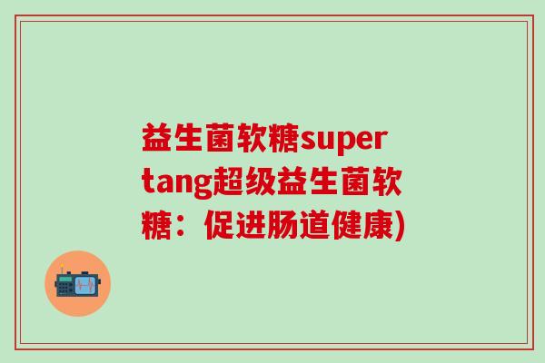 益生菌软糖supertang超级益生菌软糖：促进肠道健康)