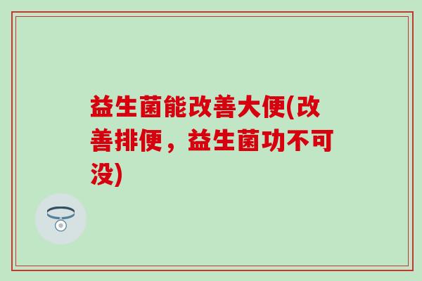 益生菌能改善大便(改善排便，益生菌功不可没)