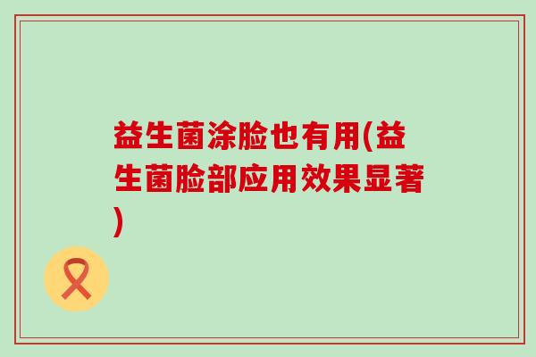 益生菌涂脸也有用(益生菌脸部应用效果显著)
