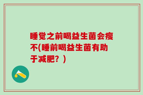 睡觉之前喝益生菌会瘦不(睡前喝益生菌有助于减肥？)