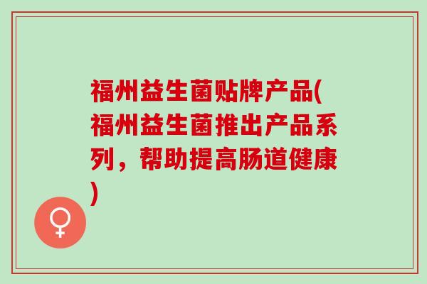 福州益生菌贴牌产品(福州益生菌推出产品系列，帮助提高肠道健康)
