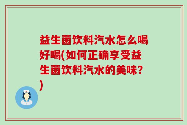 益生菌饮料汽水怎么喝好喝(如何正确享受益生菌饮料汽水的美味？)