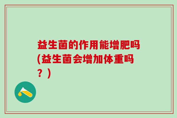 益生菌的作用能增肥吗(益生菌会增加体重吗？)
