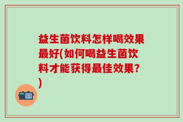 益生菌饮料怎样喝效果最好(如何喝益生菌饮料才能获得最佳效果？)