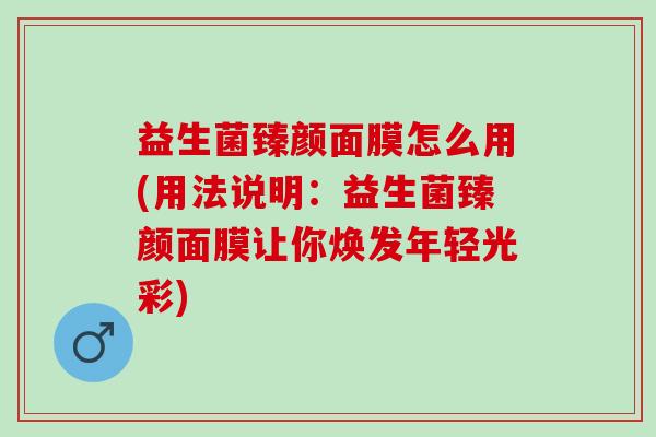 益生菌臻颜面膜怎么用(用法说明：益生菌臻颜面膜让你焕发年轻光彩)