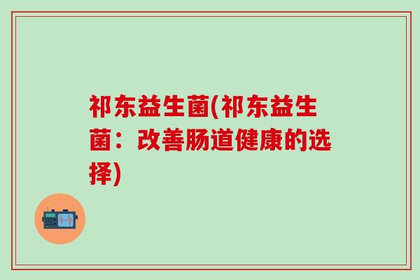 祁东益生菌(祁东益生菌：改善肠道健康的选择)