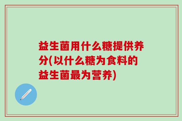 益生菌用什么糖提供养分(以什么糖为食料的益生菌最为营养)