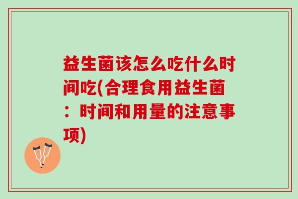 益生菌该怎么吃什么时间吃(合理食用益生菌：时间和用量的注意事项)